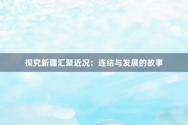 探究新疆汇聚近况：连结与发展的故事