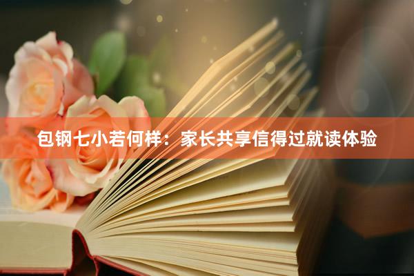 包钢七小若何样：家长共享信得过就读体验