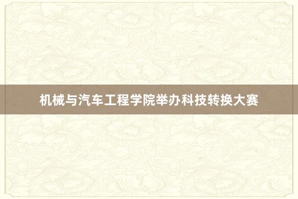 机械与汽车工程学院举办科技转换大赛