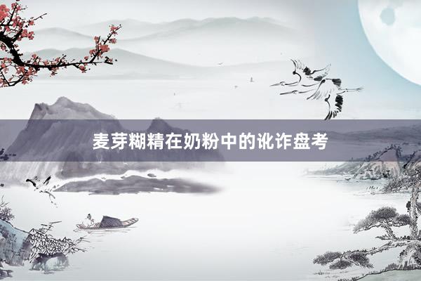 麦芽糊精在奶粉中的讹诈盘考